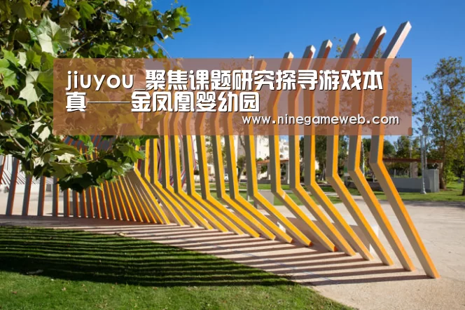 jiuyou_聚焦课题研究探寻游戏本真——金凤凰婴幼园(图2) 9游官网
