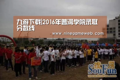 九游下载|2016年普洱学院录取分数线(图2) 9游官网