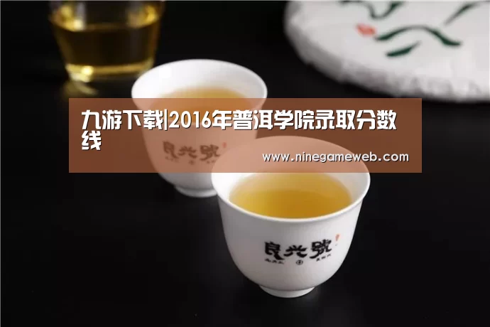 九游下载|2016年普洱学院录取分数线(图1) 9游官网